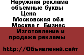Наружная реклама, объёмные буквы, › Цена ­ 12 000 - Московская обл., Москва г. Бизнес » Изготовление и продажа рекламы   